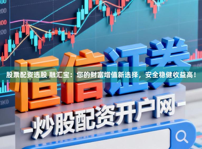 股票配资选股 融汇宝：您的财富增值新选择，安全稳健收益高！