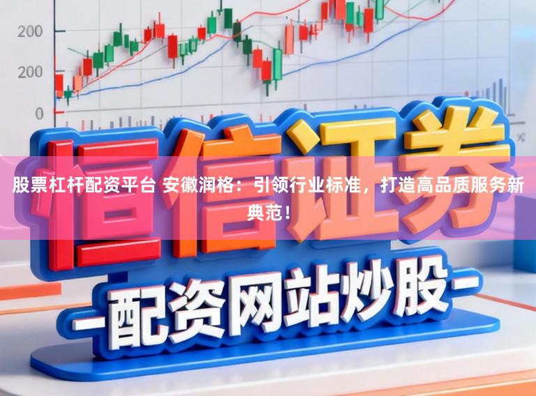 股票杠杆配资平台 安徽润格:引领行业标准,打造高品质服务新典范!