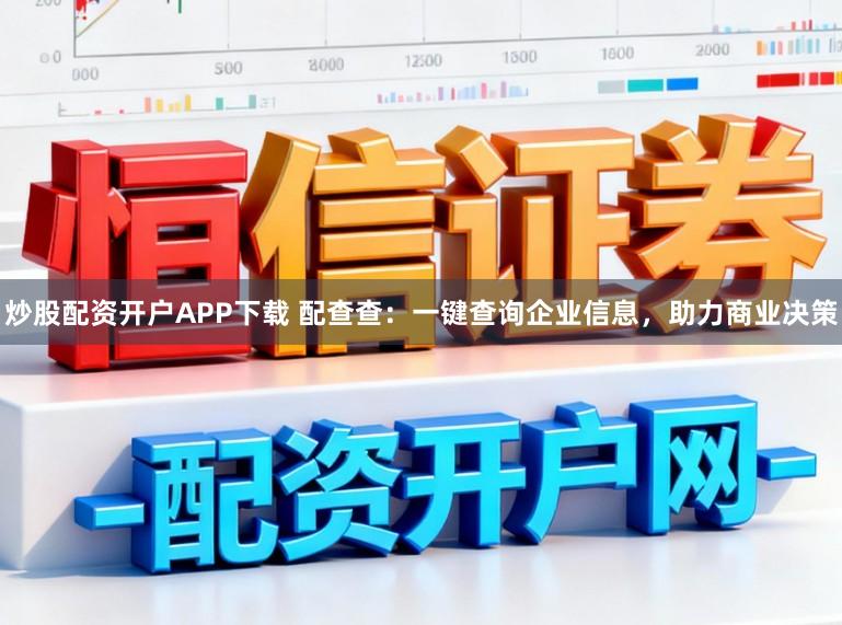 炒股配资开户APP下载 配查查:一键查询企业信息,助力商业决策