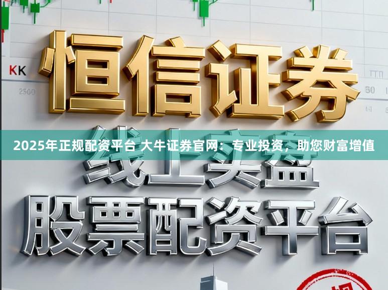 2025年正规配资平台 大牛证券官网：专业投资，助您财富增值