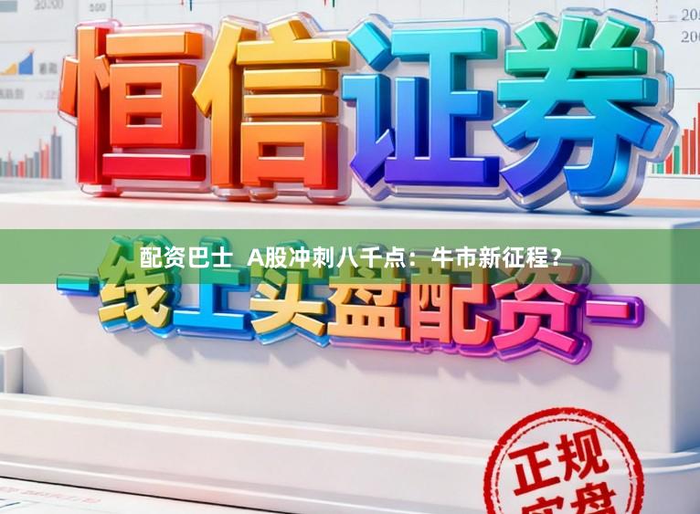 配资巴士  A股冲刺八千点：牛市新征程？