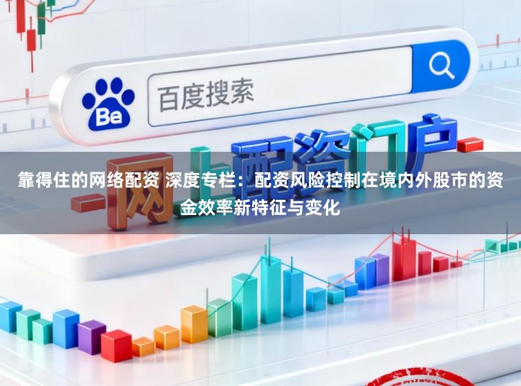 靠得住的网络配资 深度专栏:配资风险控制在境内外股市的资金效率新特征与变化