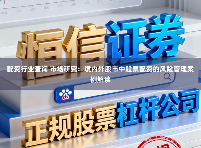 配资行业查询 市场研究：境内外股市中股票配资的风险管理案例解读