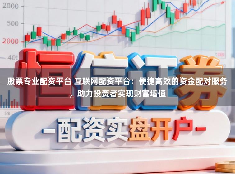 股票专业配资平台 互联网配资平台：便捷高效的资金配对服务，助力投资者实现财富增值