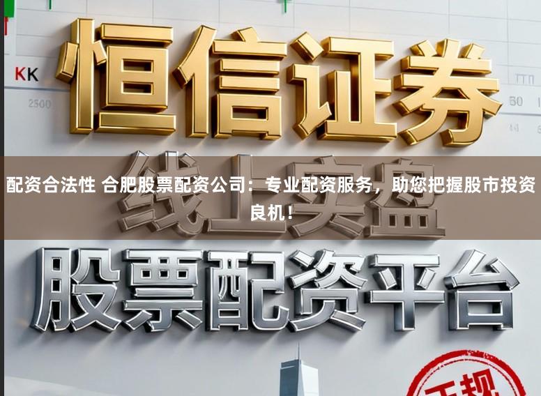 配资合法性 合肥股票配资公司：专业配资服务，助您把握股市投资良机！