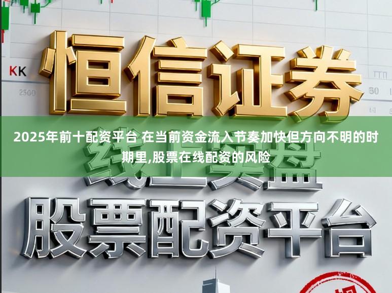 2025年前十配资平台 在当前资金流入节奏加快但方向不明的时期里，股票在线配资的风险