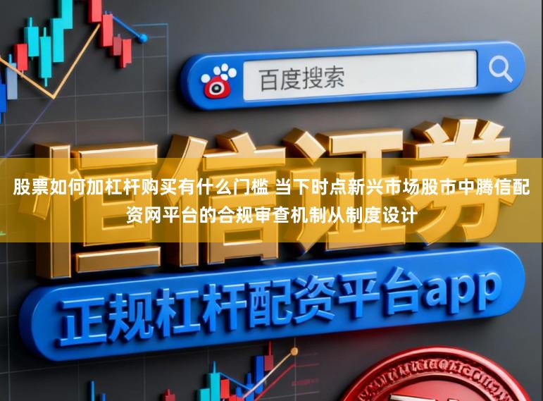 股票如何加杠杆购买有什么门槛 当下时点新兴市场股市中腾信配资网平台的合规审查机制从制度设计