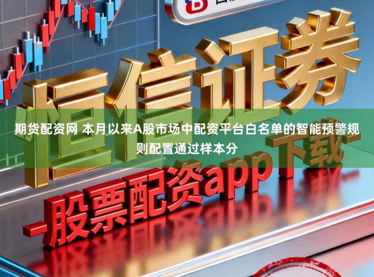 期货配资网 本月以来A股市场中配资平台白名单的智能预警规则配置通过样本分