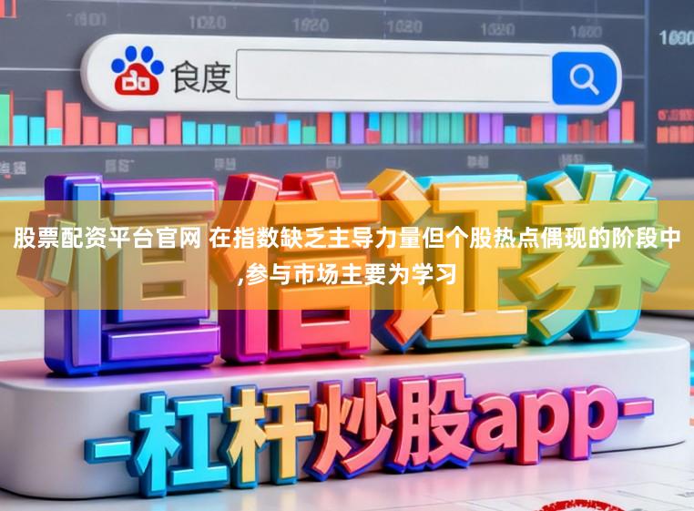 股票配资平台官网 在指数缺乏主导力量但个股热点偶现的阶段中，参与市场主要为学习