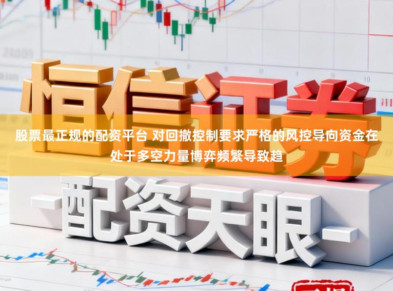 股票最正规的配资平台 对回撤控制要求严格的风控导向资金在处于多空力量博弈频繁导致趋