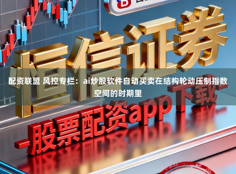 配资联盟 风控专栏：ai炒股软件自动买卖在结构轮动压制指数空间的时期里