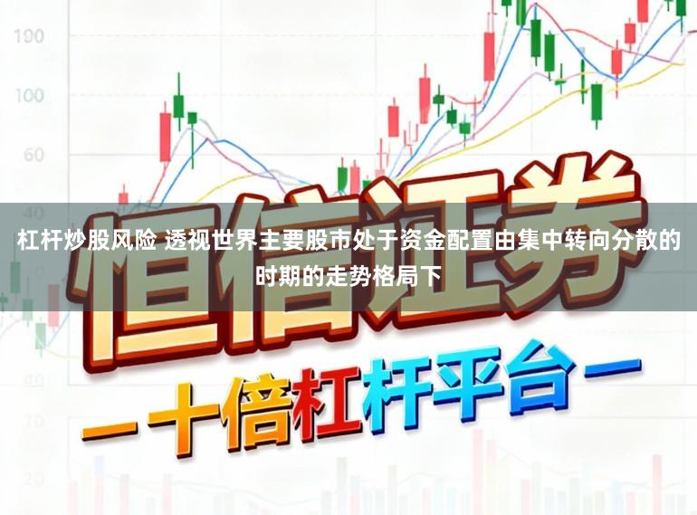 杠杆炒股风险 透视世界主要股市处于资金配置由集中转向分散的时期的走势格局下