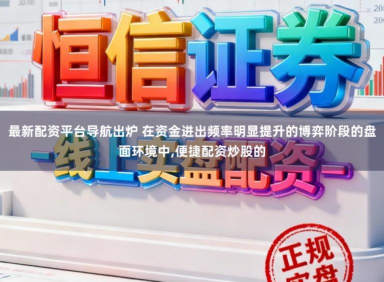 最新配资平台导航出炉 在资金进出频率明显提升的博弈阶段的盘面环境中，便捷配资炒股的