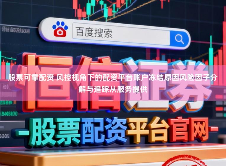 股票可靠配资 风控视角下的配资平台账户冻结原因风险因子分解与追踪从服务提供