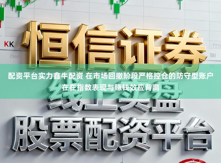 配资平台实力鑫牛配资 在市场回撤阶段严格控仓的防守型账户在在指数表现与赚钱效应背离