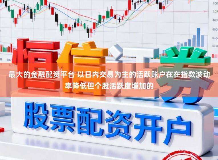 最大的金融配资平台 以日内交易为主的活跃账户在在指数波动率降低但个股活跃度增加的