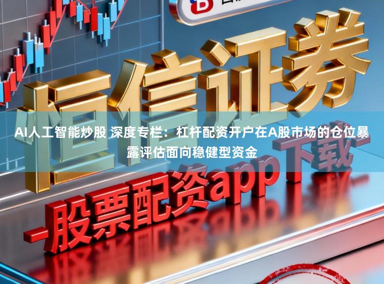 AI人工智能炒股 深度专栏：杠杆配资开户在A股市场的仓位暴露评估面向稳健型资金