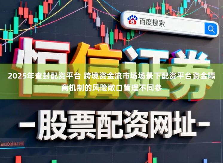 2025年查封配资平台 跨境资金流市场场景下配资平台资金隔离机制的风险敞口管理不同参