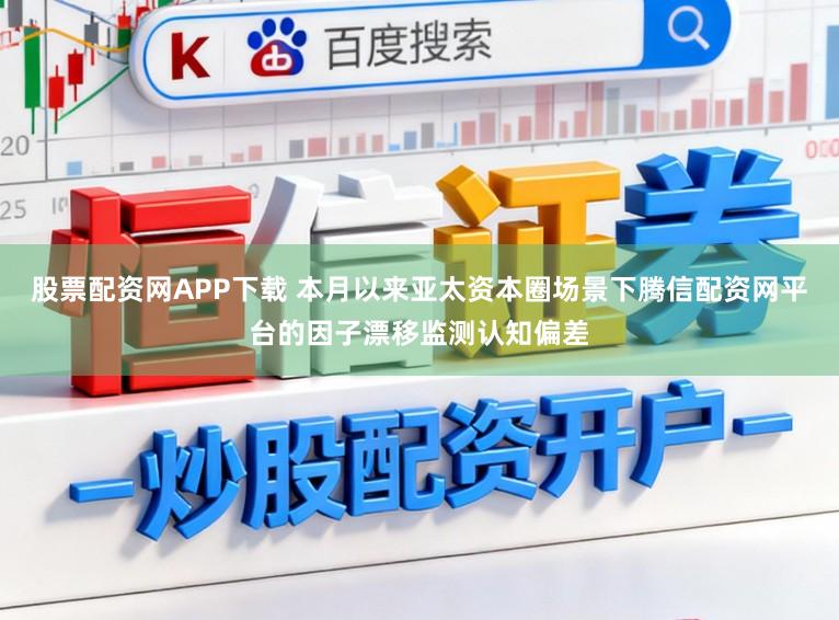 股票配资网APP下载 本月以来亚太资本圈场景下腾信配资网平台的因子漂移监测认知偏差