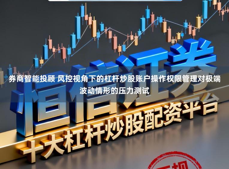 券商智能投顾 风控视角下的杠杆炒股账户操作权限管理对极端波动情形的压力测试