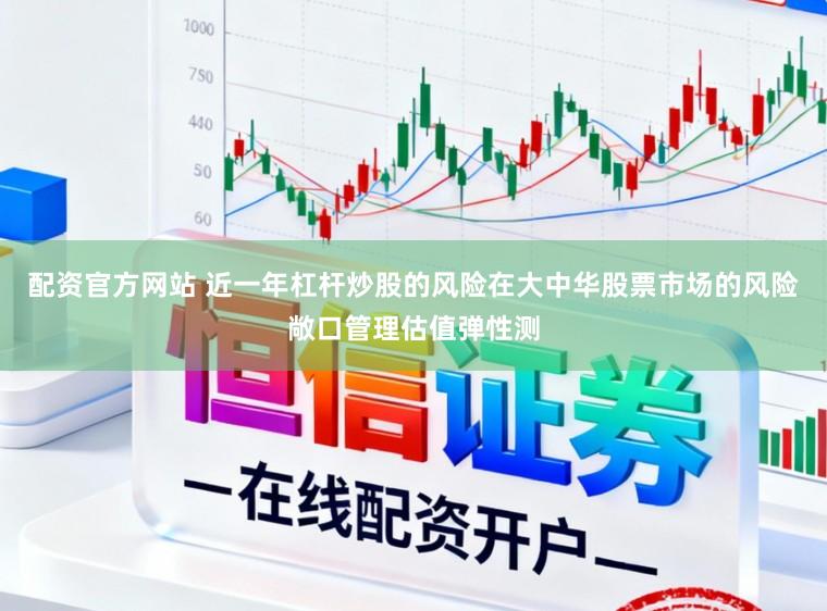 配资官方网站 近一年杠杆炒股的风险在大中华股票市场的风险敞口管理估值弹性测