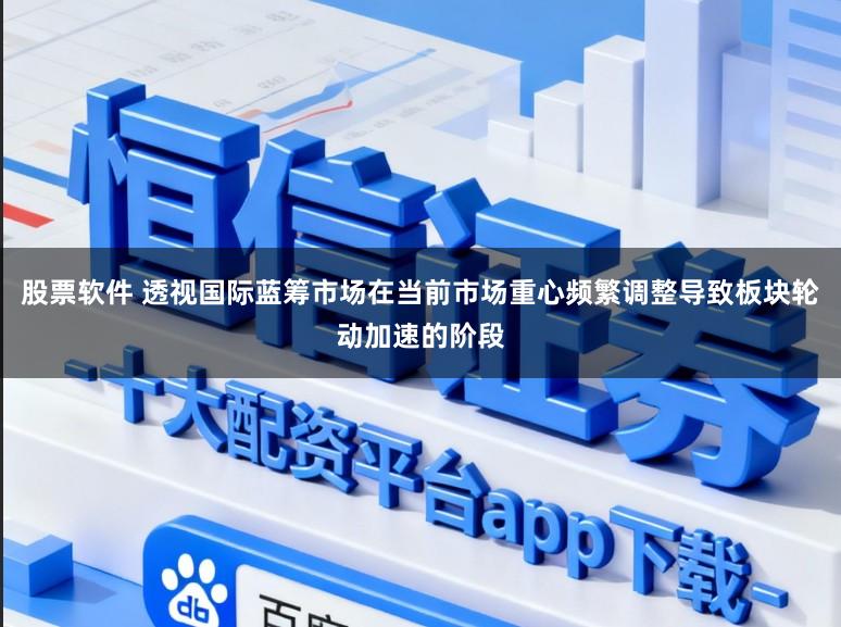 股票软件 透视国际蓝筹市场在当前市场重心频繁调整导致板块轮动加速的阶段