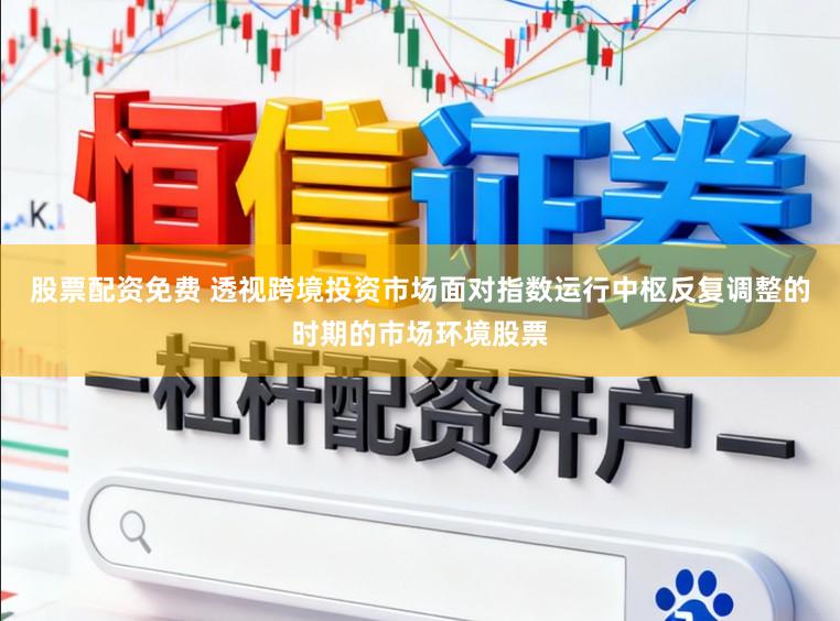 股票配资免费 透视跨境投资市场面对指数运行中枢反复调整的时期的市场环境股票