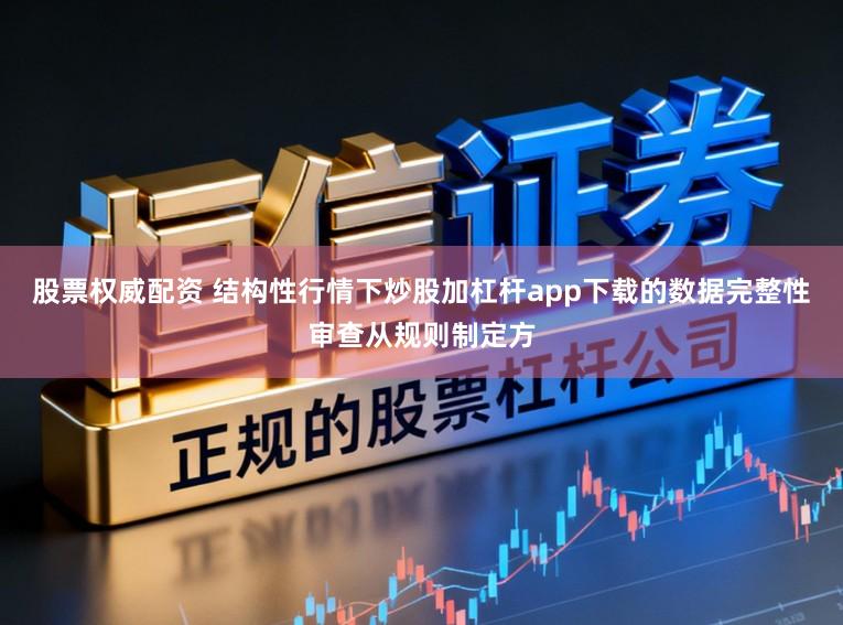 股票权威配资 结构性行情下炒股加杠杆app下载的数据完整性审查从规则制定方