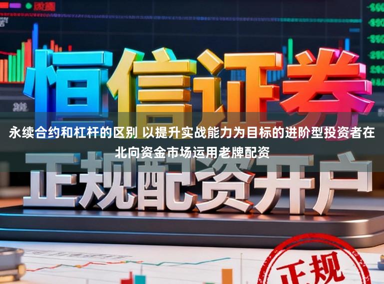 永续合约和杠杆的区别 以提升实战能力为目标的进阶型投资者在北向资金市场运用老牌配资