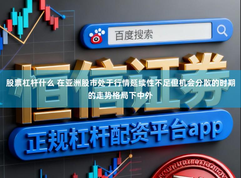股票杠杆什么 在亚洲股市处于行情延续性不足但机会分散的时期的走势格局下中外
