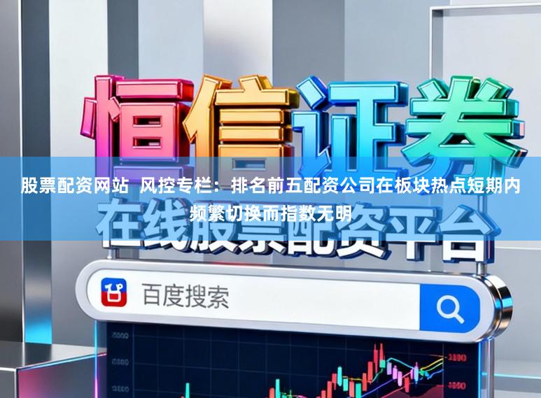 股票配资网站  风控专栏：排名前五配资公司在板块热点短期内频繁切换而指数无明