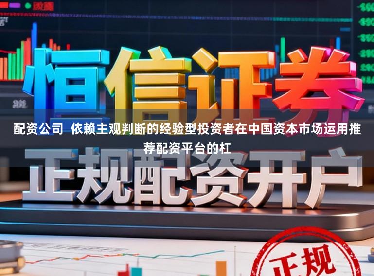 配资公司  依赖主观判断的经验型投资者在中国资本市场运用推荐配资平台的杠