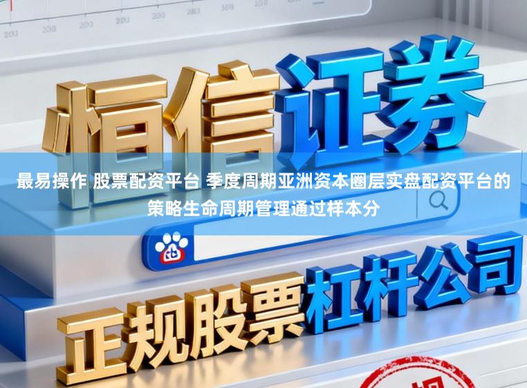 最易操作 股票配资平台 季度周期亚洲资本圈层实盘配资平台的策略生命周期管理通过样本分
