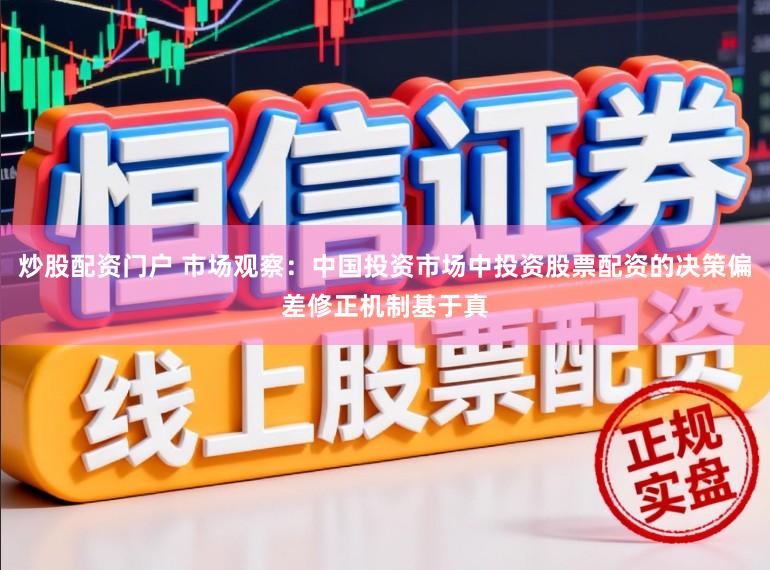 炒股配资门户 市场观察：中国投资市场中投资股票配资的决策偏差修正机制基于真