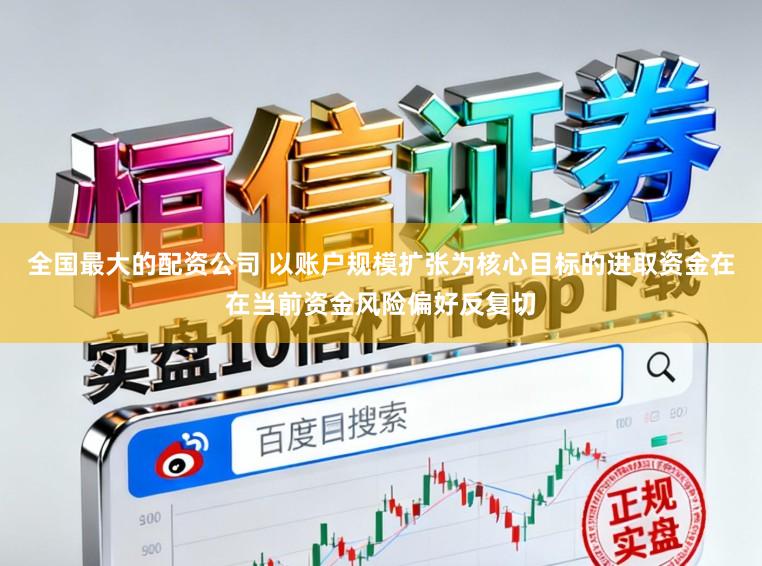 全国最大的配资公司 以账户规模扩张为核心目标的进取资金在在当前资金风险偏好反复切