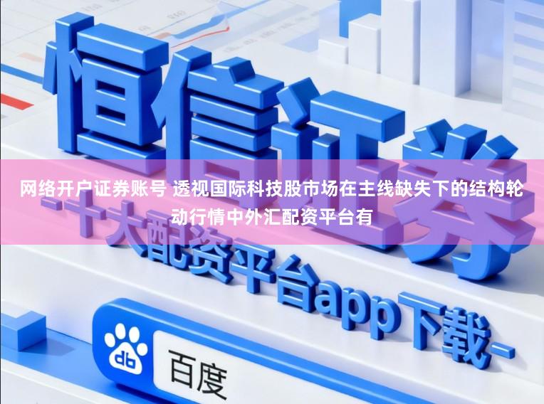 网络开户证券账号 透视国际科技股市场在主线缺失下的结构轮动行情中外汇配资平台有