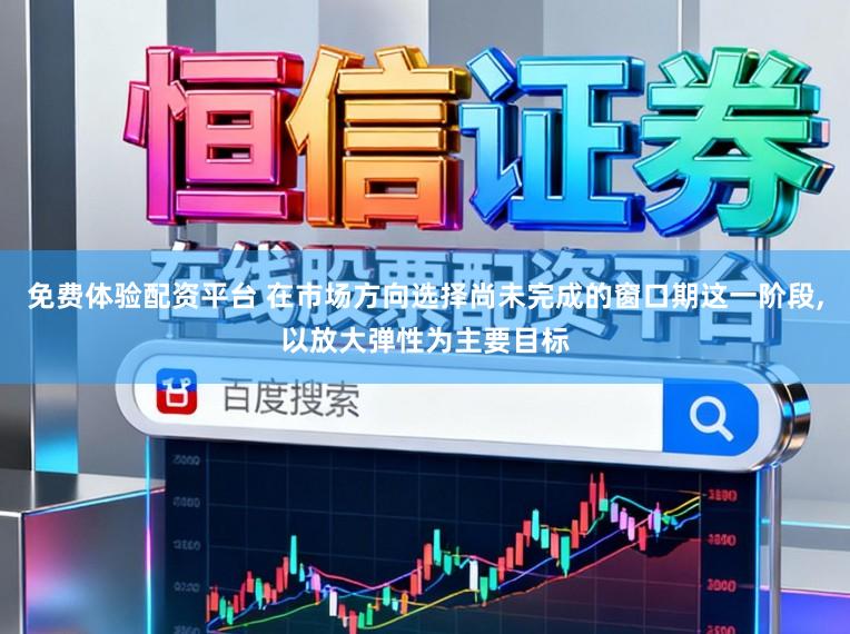 免费体验配资平台 在市场方向选择尚未完成的窗口期这一阶段，以放大弹性为主要目标