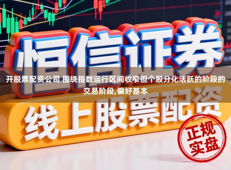 开股票配资公司 围绕指数运行区间收窄但个股分化活跃的阶段的交易阶段，偏好基本