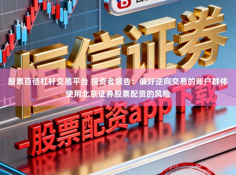 股票百倍杠杆交易平台 投资者报告：偏好逆向交易的账户群体使用北京证券股票配资的风险