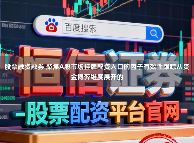 股票融资融券 聚焦A股市场挂牌配资入口的因子有效性跟踪从资金博弈维度展开的