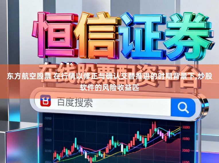 东方航空股票 在行情以修正与确认交替推进的时期背景下,炒股软件的风险收益匹