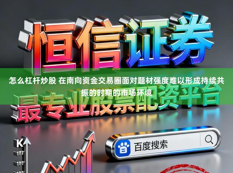 怎么杠杆炒股 在南向资金交易圈面对题材强度难以形成持续共振的时期的市场环境