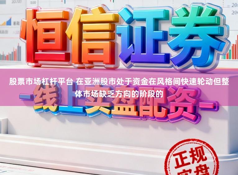 股票市场杠杆平台 在亚洲股市处于资金在风格间快速轮动但整体市场缺乏方向的阶段的