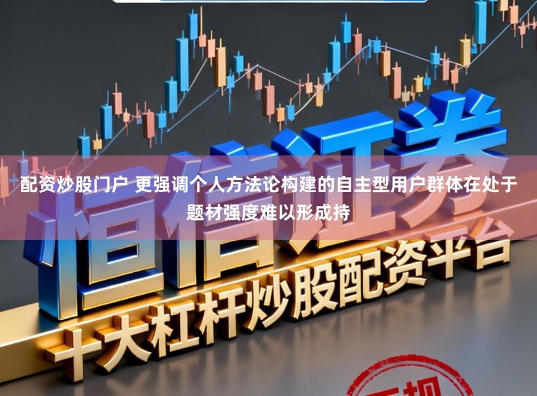配资炒股门户 更强调个人方法论构建的自主型用户群体在处于题材强度难以形成持