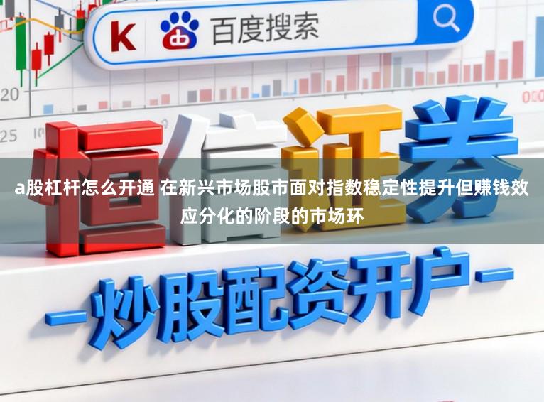 a股杠杆怎么开通 在新兴市场股市面对指数稳定性提升但赚钱效应分化的阶段的市场环