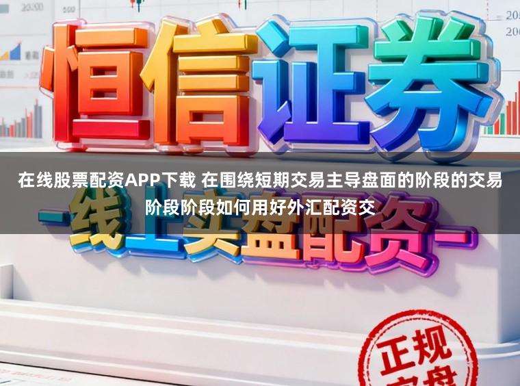 在线股票配资APP下载 在围绕短期交易主导盘面的阶段的交易阶段阶段如何用好外汇配资交