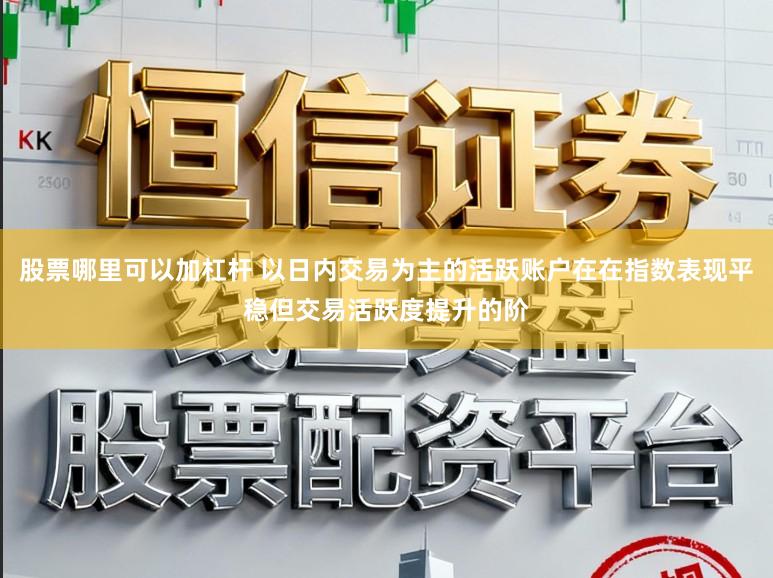 股票哪里可以加杠杆 以日内交易为主的活跃账户在在指数表现平稳但交易活跃度提升的阶