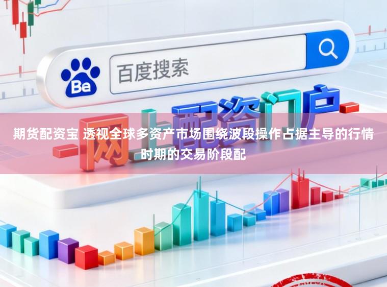 期货配资宝 透视全球多资产市场围绕波段操作占据主导的行情时期的交易阶段配