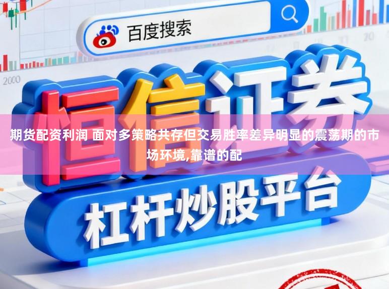 期货配资利润 面对多策略共存但交易胜率差异明显的震荡期的市场环境，靠谱的配
