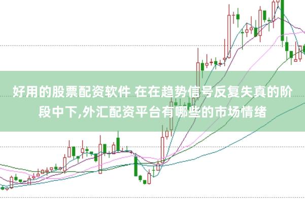好用的股票配资软件 在在趋势信号反复失真的阶段中下，外汇配资平台有哪些的市场情绪